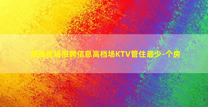 恩施夜场招聘信息高档场KTV管住最少-个房